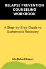 Relapse Prevention Counseling Workbook: A Step-by-Step Guide to Sustainable Recovery : Holistic approaches to recovery and relapse prevention - eBook