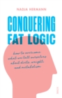 Conquering Fat Logic : how to overcome what we tell ourselves about diets, weight, and metabolism - eBook
