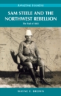 Sam Steele & the Northwest Rebellion : The Trail of 1885 - Book