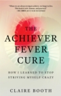 The Achiever Fever Cure : How I Learned to Stop Striving Myself Crazy - Book