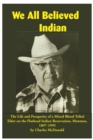 We All Believed Indian : The Life and Prosperity of a Mixed Blood Tribal Elder on the Flathead Indian Reservation, Montana, 1897-1995 - Book