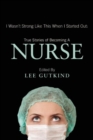 I Wasn't Strong Like This When I Started Out: True Stories of Becoming a Nurse : True Stories of Becoming a Nurse - Book