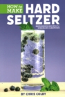 How to Make Hard Seltzer : Refreshing Recipes for Sparkling Libations - Book