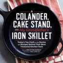A Colander, Cake Stand, and My Grandfather's Iron Skillet : Today's Top Chefs on the Stories and Recipes Behind Their Most Treasured Kitchen Tools - Book