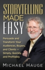 Storytelling Made Easy : Persuade and Transform Your Audiences, Buyers, And Clients -Simply, Quickly, and Profitably - eBook