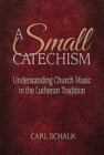 A Small Catechsim : Understanding Church Music in the Lutheran Tradition - Book