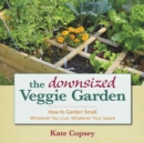 The Downsized Veggie Garden : How to Garden Small - Wherever You Live, Whatever Your Space - Book