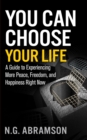 You Can Choose Your Life : A Guide to Experiencing More Peace, Freedom, and Happiness Right Now - eBook