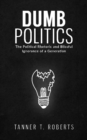 Dumb Politics : The Political Rhetoric and Blissful Ignorance of a Generation - Book
