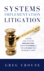 Systems Implementation Litigation : A Guide for Systems Implementers, Their Customers and the Lawyers Who Represent Them - Book