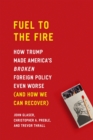 Fuel to the Fire : How Trump Made America's Broken Foreign Policy Even Worse (and How We Can Recover) - Book