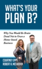 What's Your Plan B? : Why You Would be Brain Dead Not to Own a Home-based Business - Book