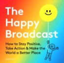 The Happy Broadcast : How to Stay Positive, Take Action & Make the World a Better Place - eBook