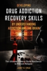 Developing Drug Addiction Recovery Skills by Understanding Addiction and The Brain : The Ultimate Guide to Build Resilience to Prevent Relapse - eBook