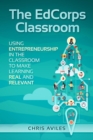 The EdCorps Classroom : Using entrepreneurship in the classroom to make learning a real, relevant, and silo busting experience - eBook