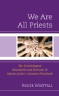 We Are All Priests : The Ecclesiological Boundaries and Horizons of Martin Luther's Common Priesthood - eBook