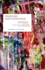 Undoing Motherhood : Collaborative Reproduction and the Deinstitutionalization of U.S. Maternity - Book