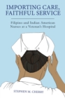 Importing Care, Faithful Service : Filipino and Indian American Nurses at a Veterans Hospital - Book