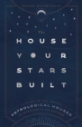 The House Your Stars Built : A Guide to the Twelve Astrological Houses and Your Place in the Universe - Book