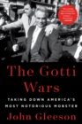 The Gotti Wars : Taking Down America's Most Notorious Mobster - eBook