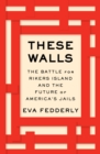 These Walls : The Battle for Rikers Island and the Future of America's Jails - eBook