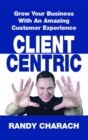 Client Centric : Grow Your Business With An Amazing Customer Experience - eBook
