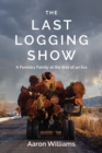 The Last Logging Show : A Forestry Family at the End of an Era - Book