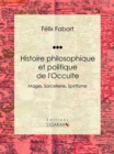 Histoire philosophique et politique de l'Occulte : Magie, Sorcellerie, Spiritisme - eBook