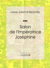 Salon de l'Imperatrice Josephine : Histoire des salons de Paris : Tableaux et Portraits du grand monde sous Louis XVI, le Directoire, le Consulat et l'Empire, la Restauration et le Regne de Louis-Phil - eBook