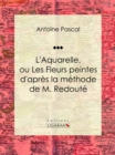 L'Aquarelle, ou Les Fleurs peintes d'apres la methode de M. Redoute : Traite entierement inedit, contenant des notions de botanique a l'usage des personnes qui peignent les fleurs - eBook