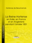 La Reine Hortense en Italie, en France et en Angleterre pendant l'annee 1831 : Fragments extraits de ses memoires inedits - eBook