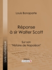 Reponse a Sir Walter Scott : Sur son "Histoire de Napoleon" - eBook