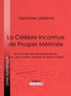La Celebre Inconnue de Prosper Merimee : Sa vie et ses œuvres authentiques, avec documents, portraits et dessins inedits - eBook