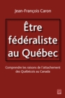 Etre federaliste au Quebec.  Comprendre les raisons de l'attachement des Quebecois au Canada - eBook