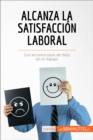 Alcanza la satisfaccion laboral : Los secretos para ser feliz en el trabajo - eBook