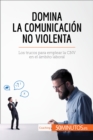 Domina la Comunicacion No Violenta : Los trucos para emplear la CNV en el ambito laboral - eBook