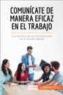 Comunicate de manera eficaz en el trabajo : Los secretos de la comunicacion en el mundo laboral - eBook