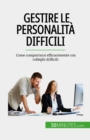 Gestire le personalita difficili : Come comportarsi efficacemente con colleghi difficili - eBook