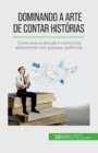 Dominando a arte de contar hist?rias : Como atrair a aten??o e comunicar eficazmente com qualquer audi?ncia - Book