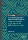 Universalizing Nuclear Nonproliferation Norms : A Regional Framework for the South Asian Nuclear Weapon States - eBook