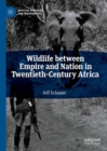 Wildlife between Empire and Nation in Twentieth-Century Africa - Book