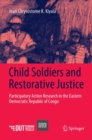 Child Soldiers and Restorative Justice : Participatory Action Research in the Eastern Democratic Republic of Congo - Book