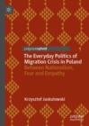 The Everyday Politics of Migration Crisis in Poland : Between Nationalism, Fear and Empathy - Book