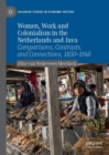 Women, Work and Colonialism in the Netherlands and Java : Comparisons, Contrasts, and Connections, 1830-1940 - Book