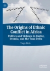 The Origins of Ethnic Conflict in Africa : Politics and Violence in Darfur, Oromia, and the Tana Delta - eBook