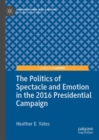 The Politics of Spectacle and Emotion in the 2016 Presidential Campaign - Book