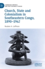 Church, State and Colonialism in Southeastern Congo, 1890-1962 - Book