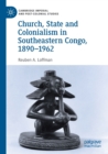 Church, State and Colonialism in Southeastern Congo, 1890-1962 - Book