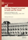 Policing ‘Bengali Terrorism’ in India and the World : Imperial Intelligence and Revolutionary Nationalism, 1905-1939 - Book