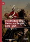 Irish Military Elites, Nation and Empire, 1870-1925 : Identity and Authority - Book